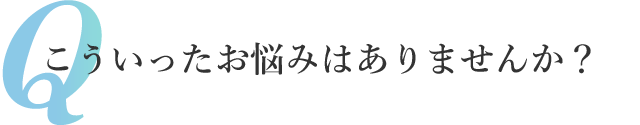 こういったお悩みはありませんか？