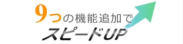 
9つの機能追加でスピードアップ