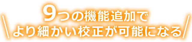 9つの機能追加でより細かい校正が可能になる!!